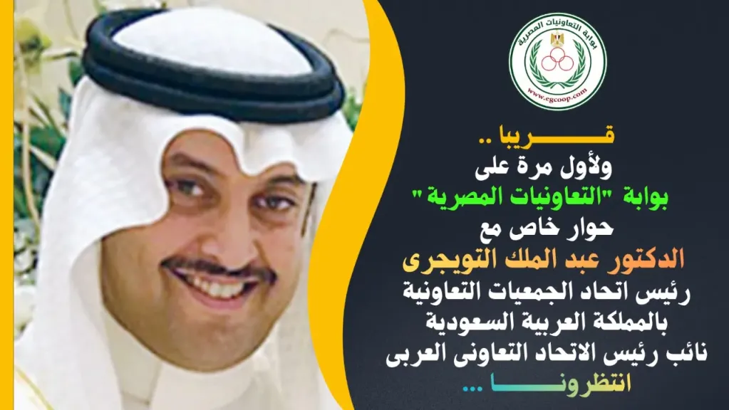 قريبا .. حوار خاص لبوابة ”التعاونيات المصرية” مع د. عبد الملك التويجرى رئيس مجلس إدارة اتحاد الجمعيات التعاونية بالمملكة العربية السعودية