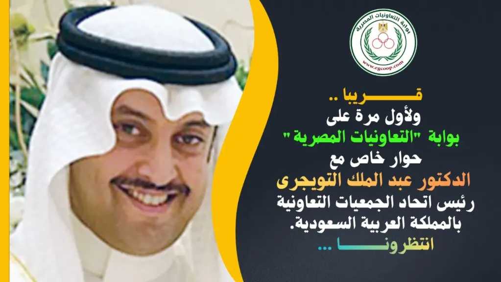 قريبا .. حوار خاص لبوابة ”التعاونيات المصرية” مع د. عبد الملك التويجرى رئيس مجلس إدارة اتحاد الجمعيات التعاونية بالمملكة العربية السعودية