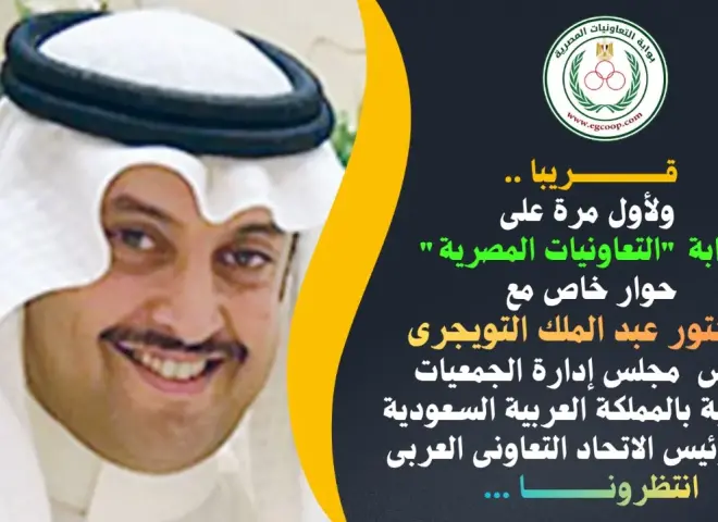 قريبا .. حوار خاص لبوابة ”التعاونيات المصرية” مع د. عبد الملك التويجرى رئيس مجلس إدارة الجمعيات التعاونية بالمملكة العربية السعودية