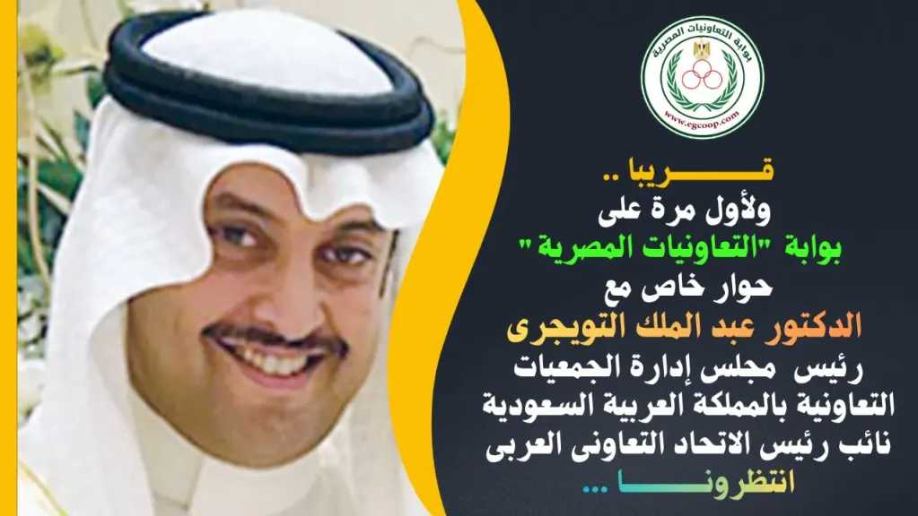 قريبا .. حوار خاص لبوابة ”التعاونيات المصرية” مع د. عبد الملك التويجرى رئيس مجلس إدارة الجمعيات التعاونية بالمملكة العربية السعودية